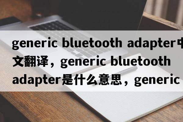 generic bluetooth adapter中文翻譯，generic bluetooth adapter是什么意思，generic bluetooth adapter發(fā)音、用法及例句