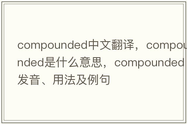 compounded中文翻譯，compounded是什么意思，compounded發(fā)音、用法及例句