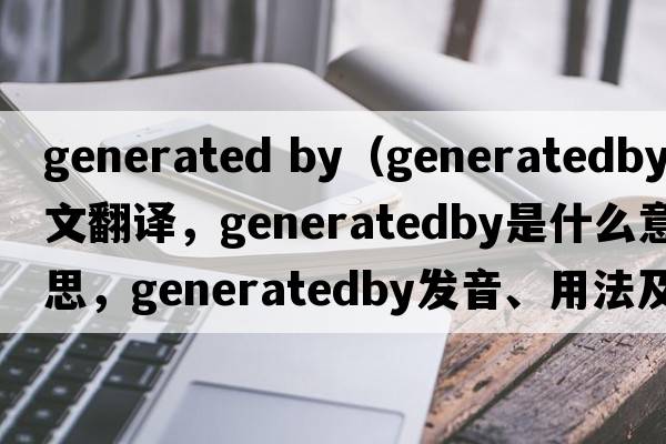 generated by（generatedby中文翻譯，generatedby是什么意思，generatedby發(fā)音、用法及例句）