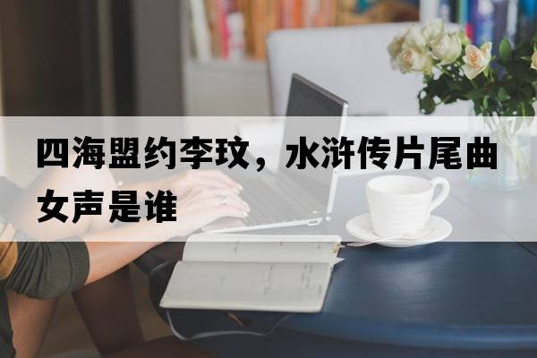 四海盟約李玟，水滸傳片尾曲女聲是誰