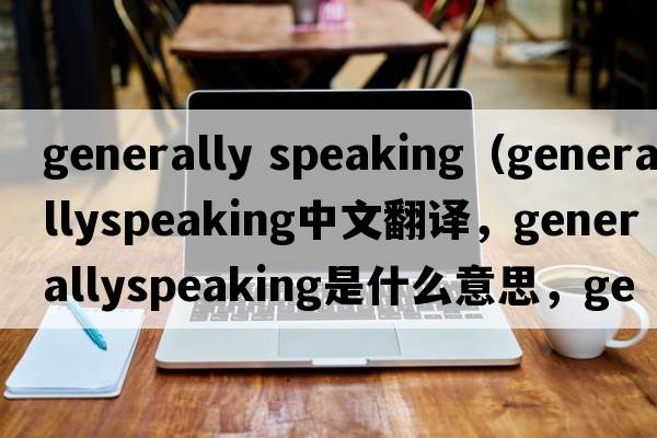 generally speaking（generallyspeaking中文翻譯，generallyspeaking是什么意思，generallyspeaking發(fā)音、用法及例句）
