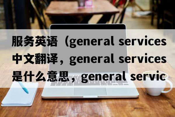 服務(wù)英語（general services中文翻譯，general services是什么意思，general services發(fā)音、用法及例句）