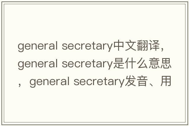 general secretary中文翻譯，general secretary是什么意思，general secretary發(fā)音、用法及例句