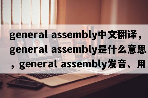 general assembly中文翻譯，general assembly是什么意思，general assembly發(fā)音、用法及例句