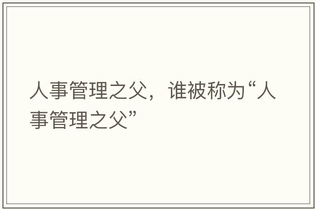 人事管理之父，誰被稱為“人事管理之父”