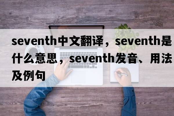 seventh中文翻譯，seventh是什么意思，seventh發(fā)音、用法及例句