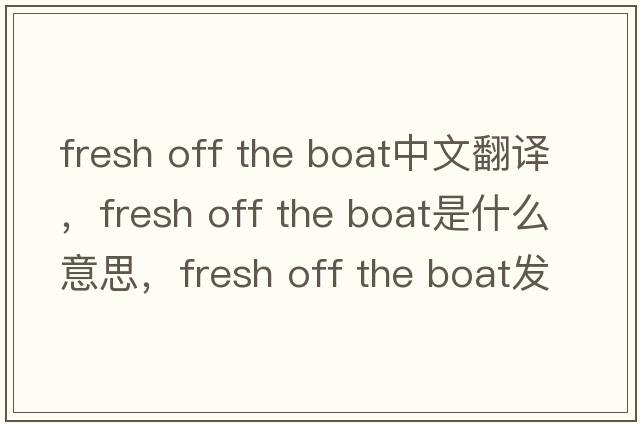 fresh off the boat中文翻譯，fresh off the boat是什么意思，fresh off the boat發(fā)音、用法及例句