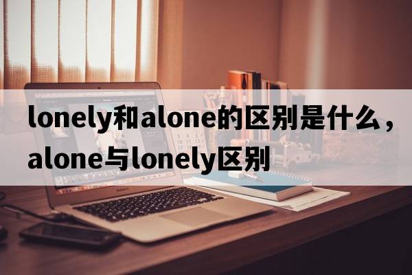 lonely和alone的區(qū)別是什么，alone與lonely區(qū)別