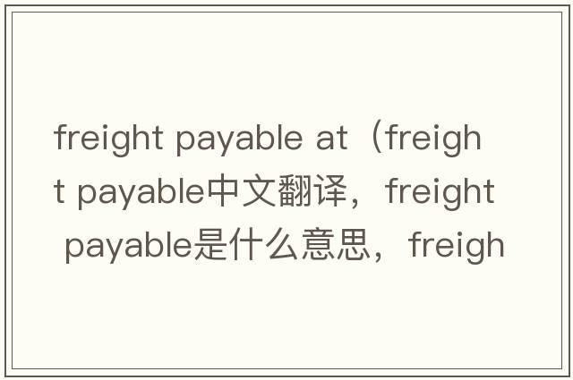 freight payable at（freight payable中文翻譯，freight payable是什么意思，freight payable發(fā)音、用法及例句）