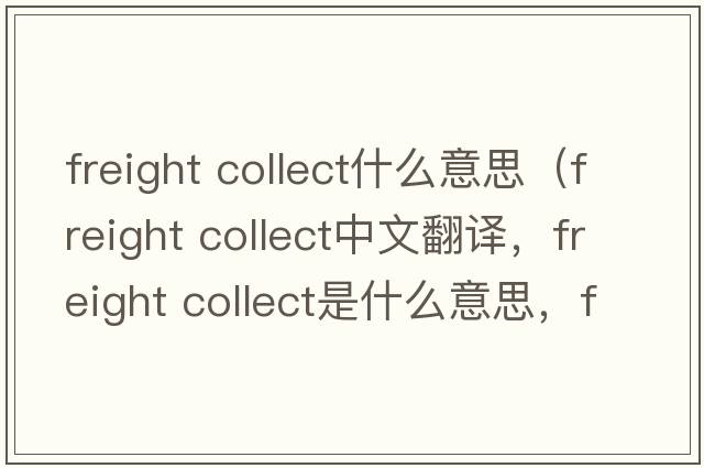 freight collect什么意思（freight collect中文翻譯，freight collect是什么意思，freight collect發(fā)音、用法及例句）
