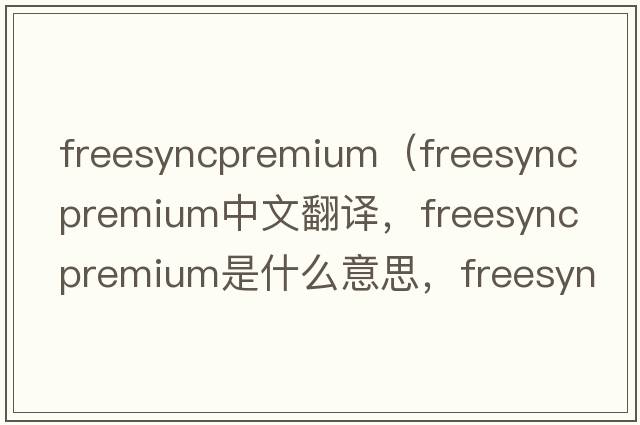 freesyncpremium（freesync premium中文翻譯，freesync premium是什么意思，freesync premium發(fā)音、用法及例句）