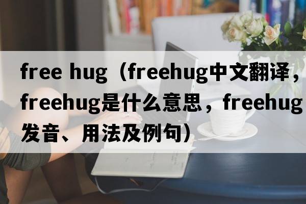 free hug（freehug中文翻譯，freehug是什么意思，freehug發(fā)音、用法及例句）