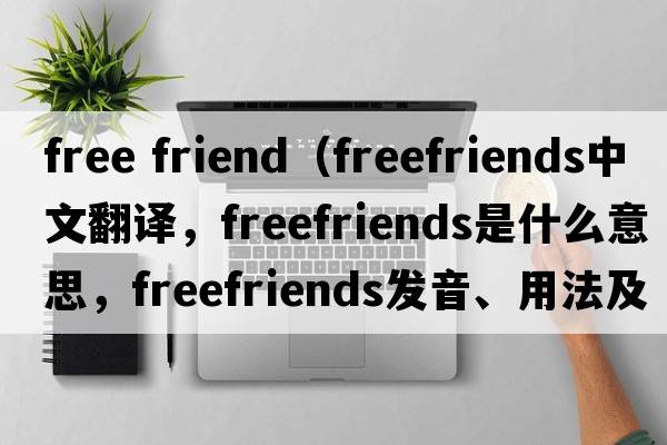 free friend（freefriends中文翻譯，freefriends是什么意思，freefriends發(fā)音、用法及例句）