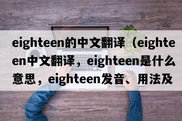 eighteen的中文翻譯（eighteen中文翻譯，eighteen是什么意思，eighteen發(fā)音、用法及例句）