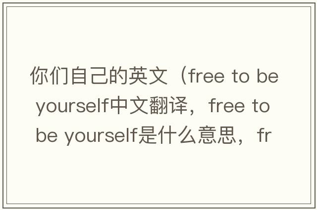 你們自己的英文（free to be yourself中文翻譯，free to be yourself是什么意思，free to be yourself發(fā)音、用法及例句）