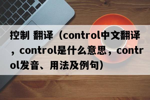控制 翻譯（control中文翻譯，control是什么意思，control發(fā)音、用法及例句）