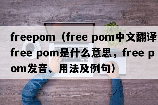 freepom（free pom中文翻譯，free pom是什么意思，free pom發(fā)音、用法及例句）