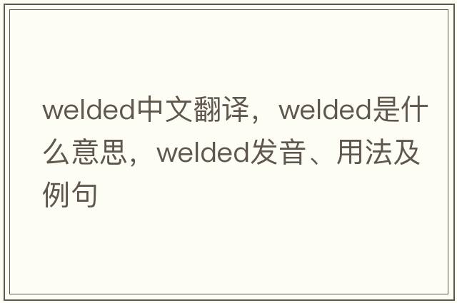 welded中文翻譯，welded是什么意思，welded發(fā)音、用法及例句