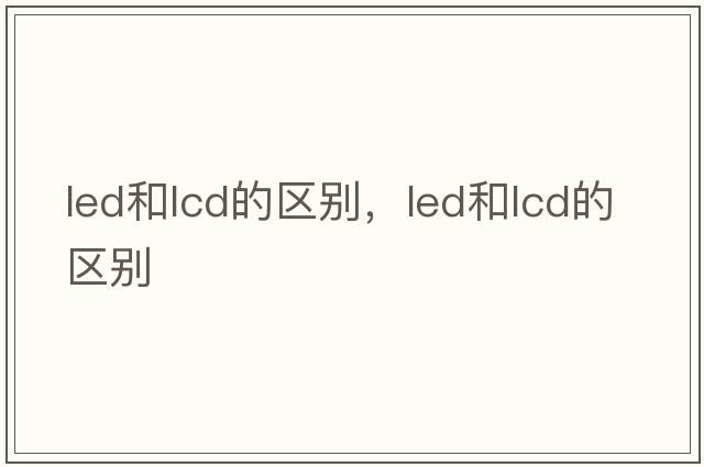 led和lcd的區(qū)別，LED和LCD的區(qū)別