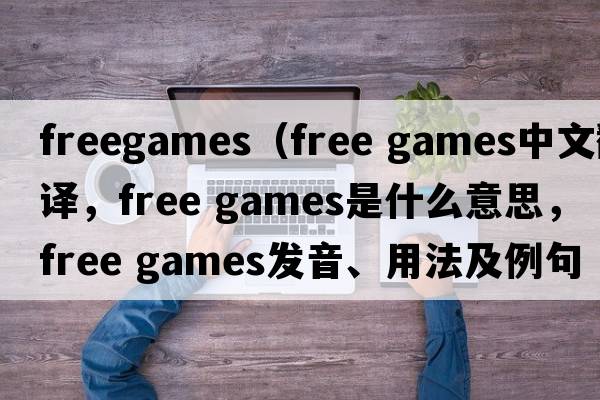 freegames（free games中文翻譯，free games是什么意思，free games發(fā)音、用法及例句）