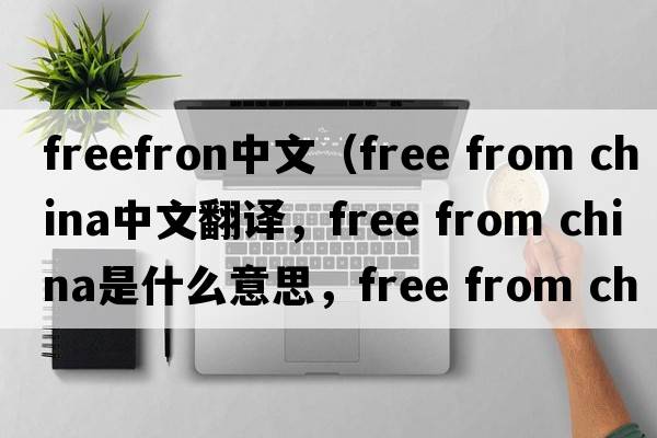 freefron中文（free from china中文翻譯，free from china是什么意思，free from china發(fā)音、用法及例句）