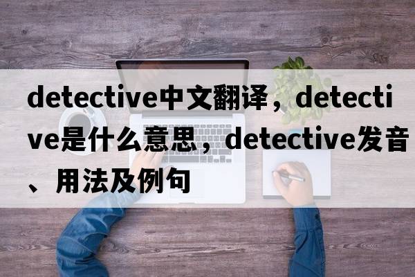 detective中文翻譯，detective是什么意思，detective發(fā)音、用法及例句