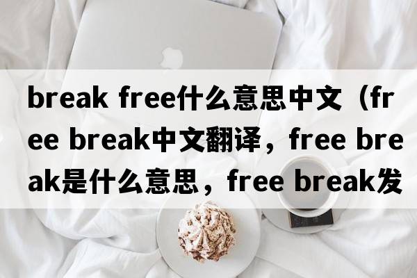 break free什么意思中文（free break中文翻譯，free break是什么意思，free break發(fā)音、用法及例句）