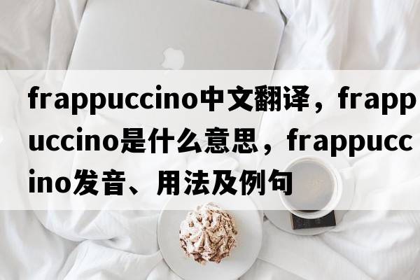 frappuccino中文翻譯，frappuccino是什么意思，frappuccino發(fā)音、用法及例句