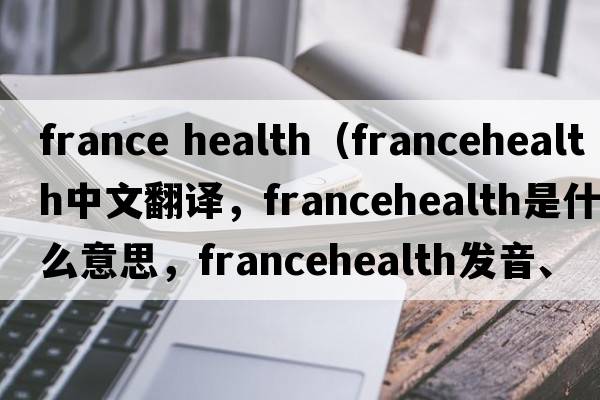 france health（francehealth中文翻譯，francehealth是什么意思，francehealth發(fā)音、用法及例句）