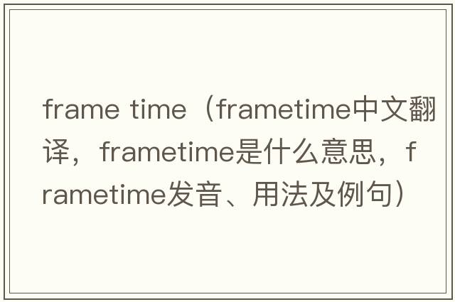 frame time（frametime中文翻譯，frametime是什么意思，frametime發(fā)音、用法及例句）