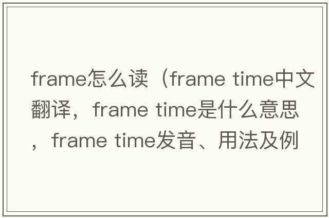 frame怎么讀（frame time中文翻譯，frame time是什么意思，frame time發(fā)音、用法及例句）