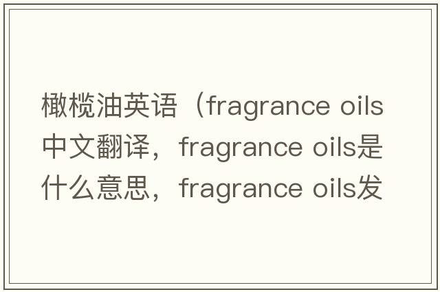 橄欖油英語（fragrance oils中文翻譯，fragrance oils是什么意思，fragrance oils發(fā)音、用法及例句）