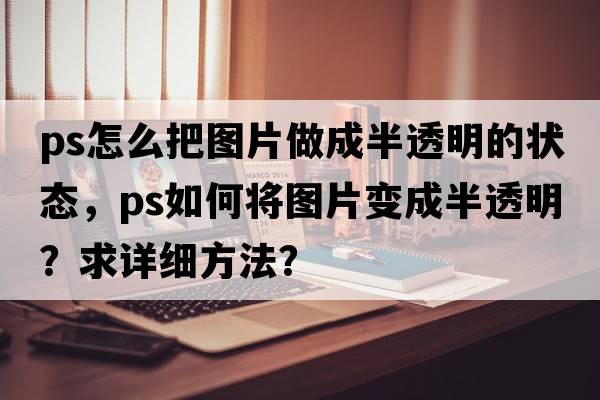 ps怎么把圖片做成半透明的狀態(tài)，PS如何將圖片變成半透明？求詳細(xì)方法？