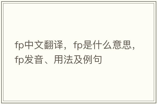fp中文翻譯，fp是什么意思，fp發(fā)音、用法及例句