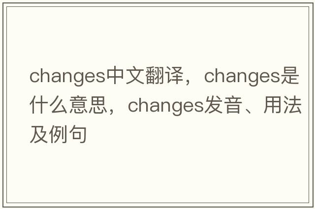 changes中文翻譯，changes是什么意思，changes發(fā)音、用法及例句