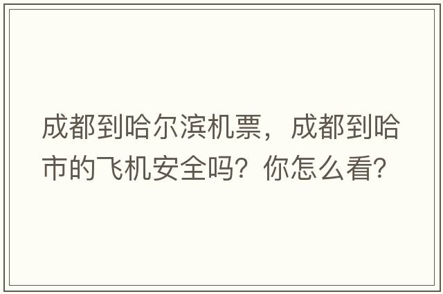 成都到哈爾濱機(jī)票，成都到哈市的飛機(jī)安全嗎？你怎么看？