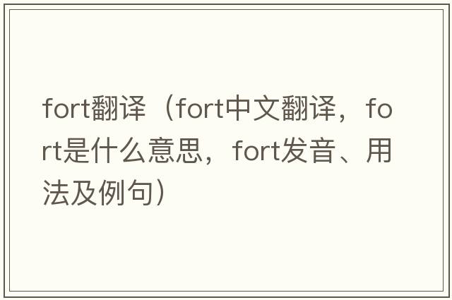 fort翻譯（fort中文翻譯，fort是什么意思，fort發(fā)音、用法及例句）