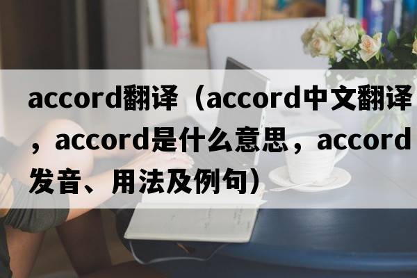 accord翻譯（accord中文翻譯，accord是什么意思，accord發(fā)音、用法及例句）