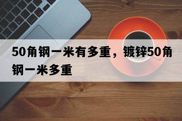 50角鋼一米有多重，鍍鋅50角鋼一米多重