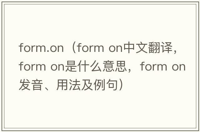 form.on（form on中文翻譯，form on是什么意思，form on發(fā)音、用法及例句）