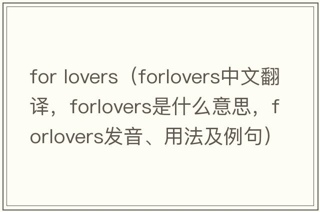 for lovers（forlovers中文翻譯，forlovers是什么意思，forlovers發(fā)音、用法及例句）