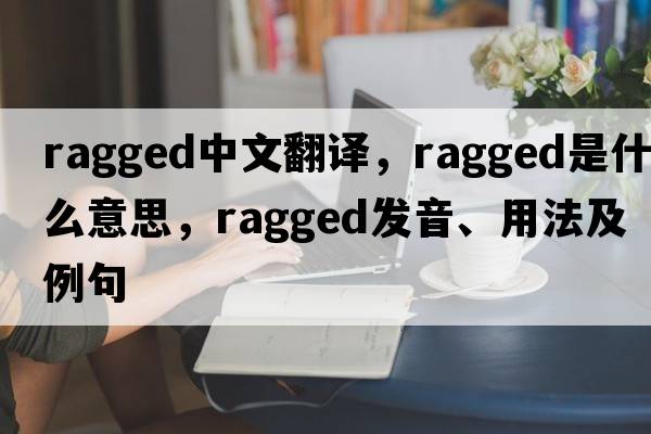 ragged中文翻譯，ragged是什么意思，ragged發(fā)音、用法及例句
