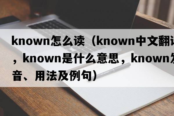 known怎么讀（known中文翻譯，known是什么意思，known發(fā)音、用法及例句）