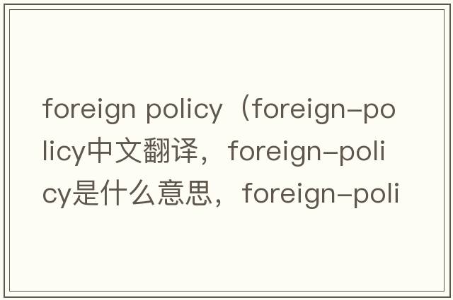 foreign policy（foreign-policy中文翻譯，foreign-policy是什么意思，foreign-policy發(fā)音、用法及例句）
