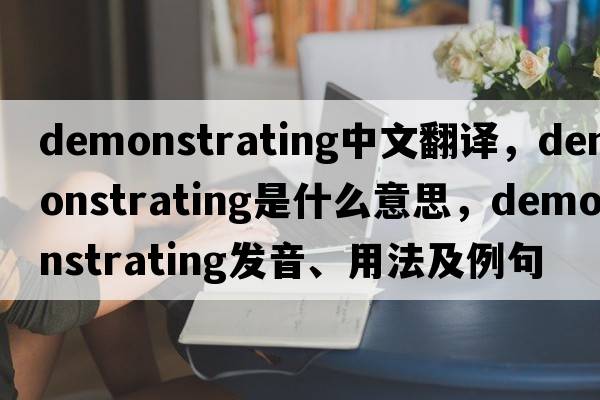 demonstrating中文翻譯，demonstrating是什么意思，demonstrating發(fā)音、用法及例句