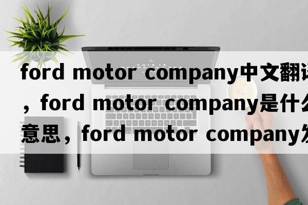 ford motor company中文翻譯，ford motor company是什么意思，ford motor company發(fā)音、用法及例句