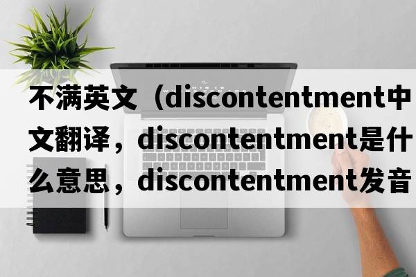 不滿(mǎn)英文（discontentment中文翻譯，discontentment是什么意思，discontentment發(fā)音、用法及例句）