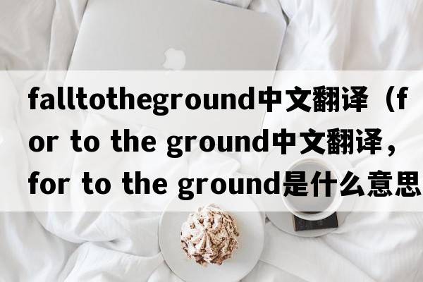 falltotheground中文翻譯（for to the ground中文翻譯，for to the ground是什么意思，for to the ground發(fā)音、用法及例句）