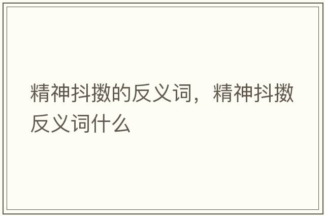 精神抖擻的反義詞，精神抖擻反義詞什么