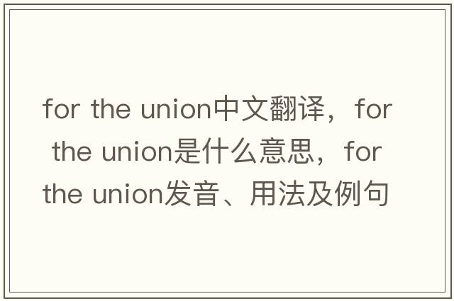 for the union中文翻譯，for the union是什么意思，for the union發(fā)音、用法及例句